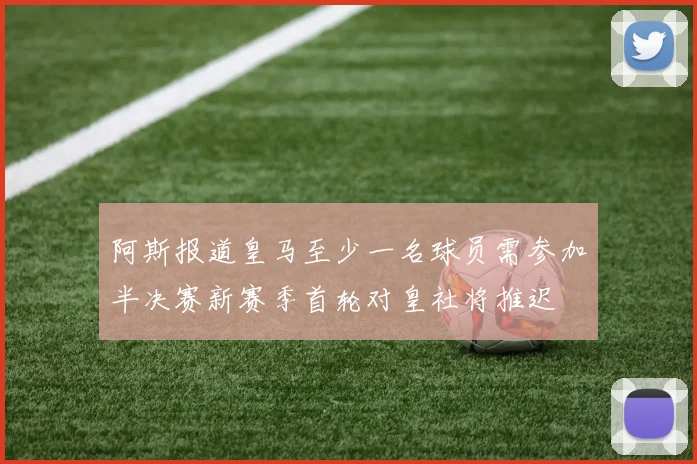 阿斯报道皇马至少一名球员需参加半决赛新赛季首轮对皇社将推迟