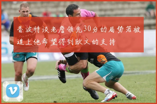 香波特谈老詹领先30分的局势若被追上他希望得到欧文的支持