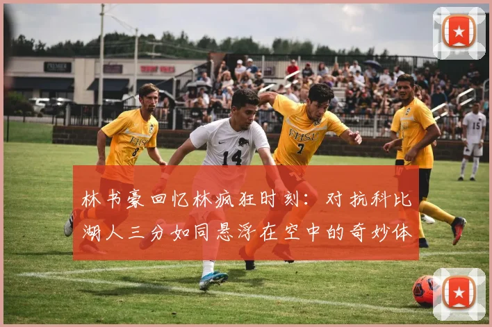 林书豪回忆林疯狂时刻：对抗科比湖人三分如同悬浮在空中的奇妙体验