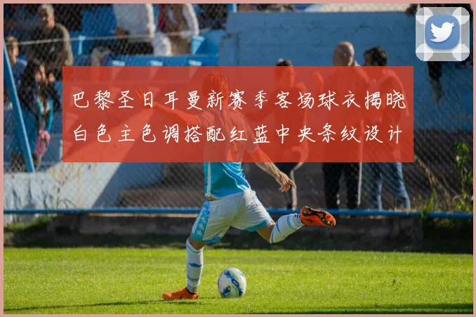 巴黎圣日耳曼新赛季客场球衣揭晓白色主色调搭配红蓝中央条纹设计