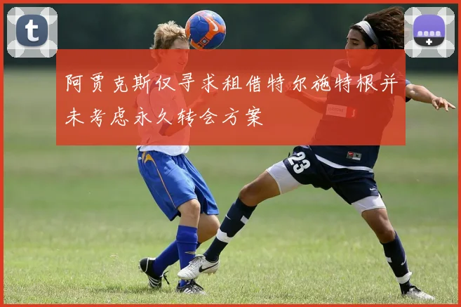 阿贾克斯仅寻求租借特尔施特根并未考虑永久转会方案