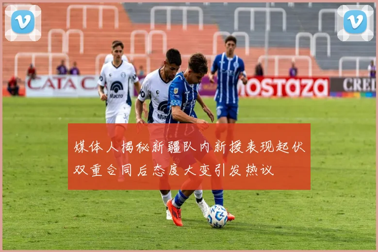 媒体人揭秘新疆队内新援表现起伏双重合同后态度大变引发热议