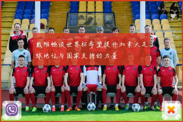 戴维畅谈世界杯希望提升加拿大足球地位与国家支持的力量
