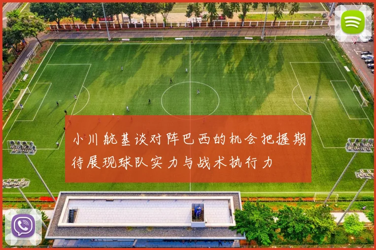 小川航基谈对阵巴西的机会把握期待展现球队实力与战术执行力