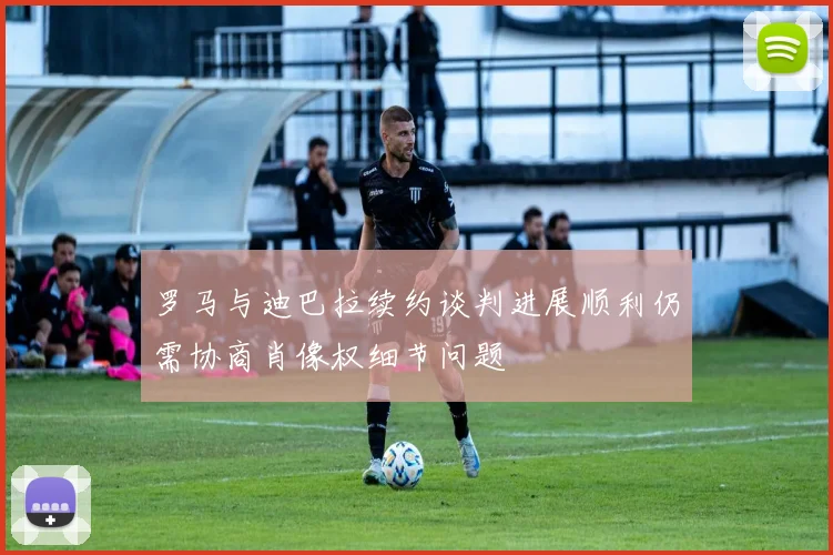 罗马与迪巴拉续约谈判进展顺利仍需协商肖像权细节问题