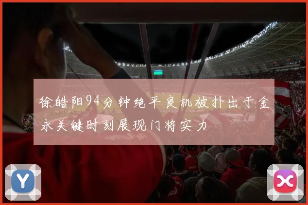 徐皓阳94分钟绝平良机被扑出于金永关键时刻展现门将实力