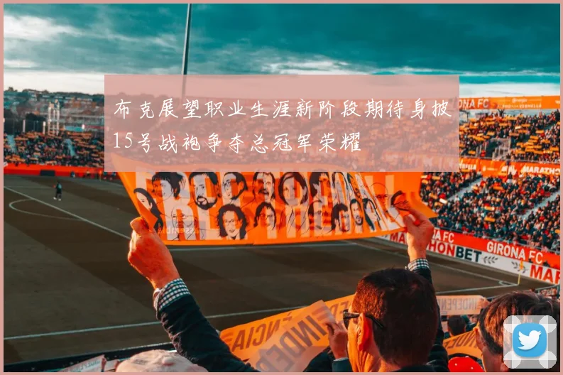 布克展望职业生涯新阶段期待身披15号战袍争夺总冠军荣耀