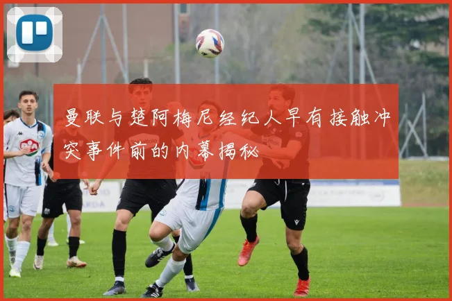 曼联与楚阿梅尼经纪人早有接触冲突事件前的内幕揭秘