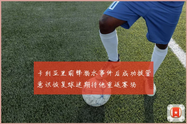 卡利亚里前锋溺水事件后成功拔管意识恢复球迷期待他重返赛场