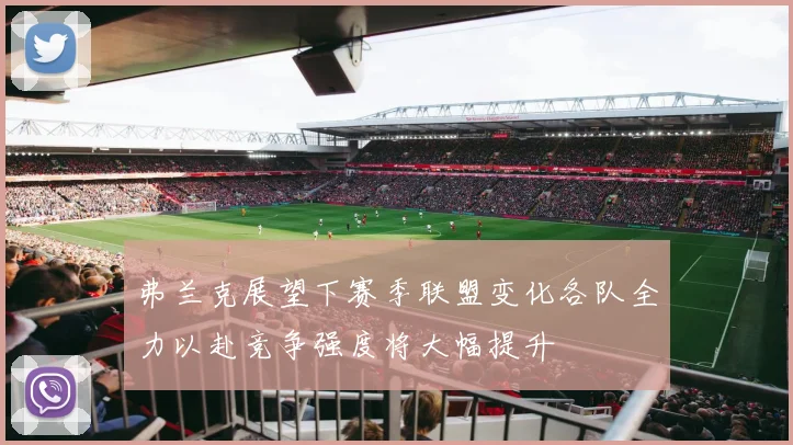 弗兰克展望下赛季联盟变化各队全力以赴竞争强度将大幅提升