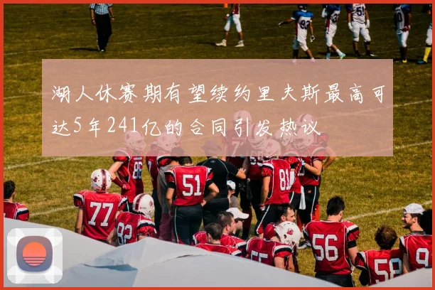 湖人休赛期有望续约里夫斯最高可达5年241亿的合同引发热议
