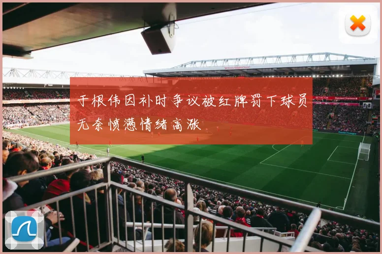 于根伟因补时争议被红牌罚下球员无奈愤懑情绪高涨