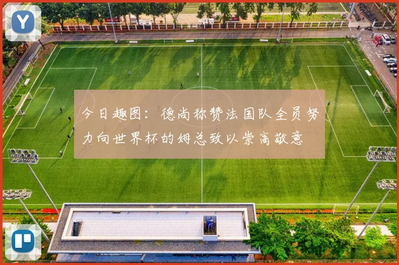 今日趣图：德尚称赞法国队全员努力向世界杯的姆总致以崇高敬意