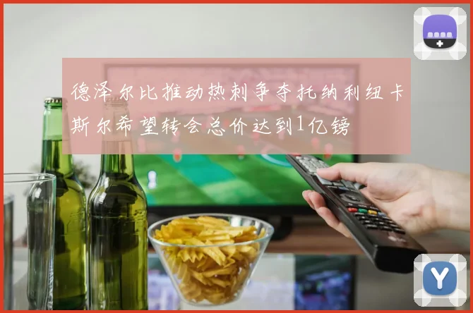 德泽尔比推动热刺争夺托纳利纽卡斯尔希望转会总价达到1亿镑