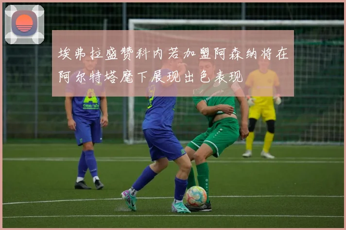 埃弗拉盛赞科内若加盟阿森纳将在阿尔特塔麾下展现出色表现
