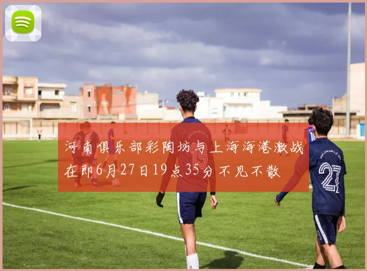 河南俱乐部彩陶坊与上海海港激战在即6月27日19点35分不见不散