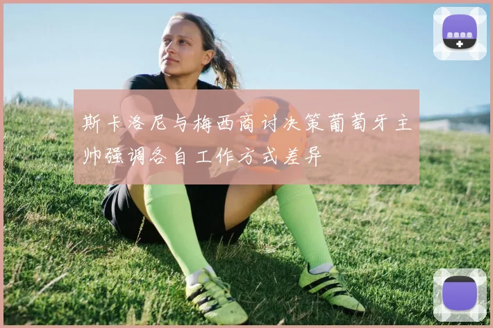 斯卡洛尼与梅西商讨决策葡萄牙主帅强调各自工作方式差异