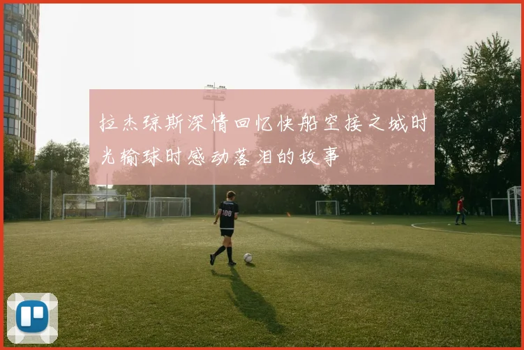 拉杰琼斯深情回忆快船空接之城时光输球时感动落泪的故事